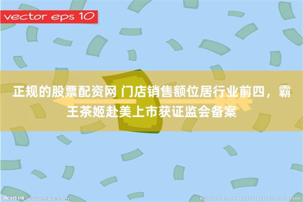 正规的股票配资网 门店销售额位居行业前四，霸王茶姬赴美上市获证监会备案