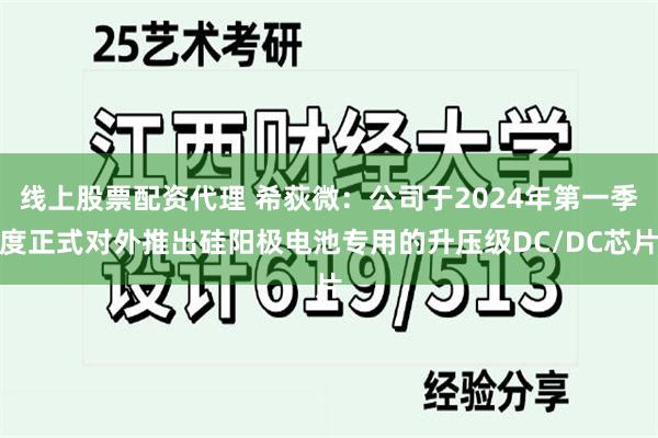 线上股票配资代理 希荻微：公司于2024年第一季度正式对外推出硅阳极电池专用的升压级DC/DC芯片
