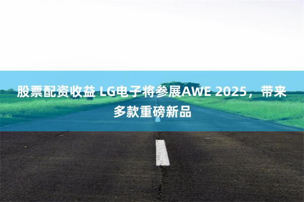 股票配资收益 LG电子将参展AWE 2025，带来多款重磅新品