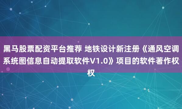 黑马股票配资平台推荐 地铁设计新注册《通风空调系统图信息自动提取软件V1.0》项目的软件著作权