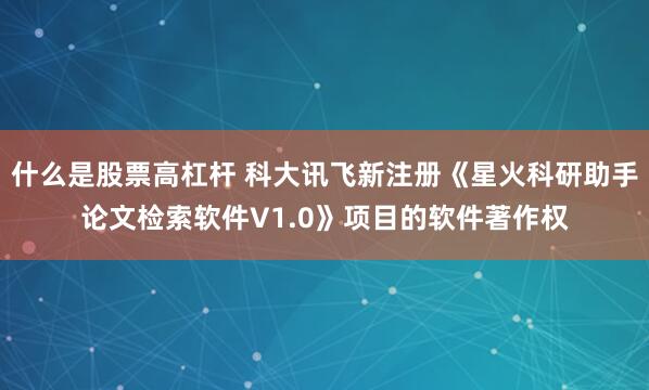 什么是股票高杠杆 科大讯飞新注册《星火科研助手论文检索软件V1.0》项目的软件著作权