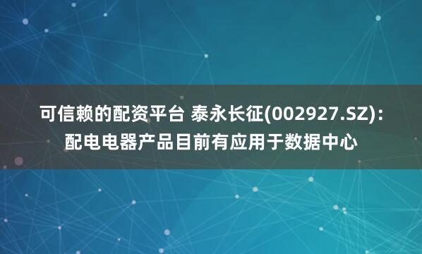 可信赖的配资平台 泰永长征(002927.SZ)：配电电器产品目前有应用于数据中心