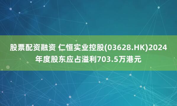 股票配资融资 仁恒实业控股(03628.HK)2024年度股东应占溢利703.5万港元