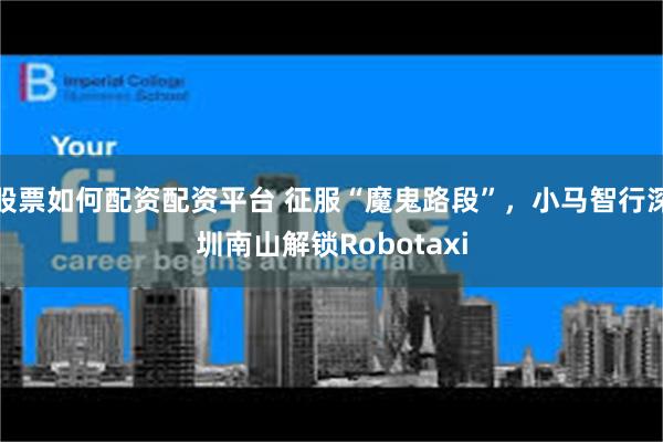 股票如何配资配资平台 征服“魔鬼路段”，小马智行深圳南山解锁Robotaxi