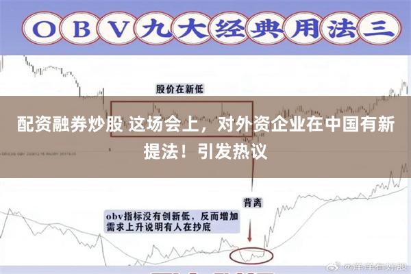 配资融券炒股 这场会上，对外资企业在中国有新提法！引发热议