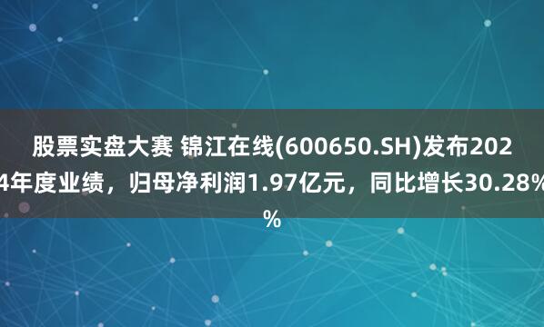 股票实盘大赛 锦江在线(600650.SH)发布2024年度业绩，归母净利润1.97亿元，同比增长30.28%