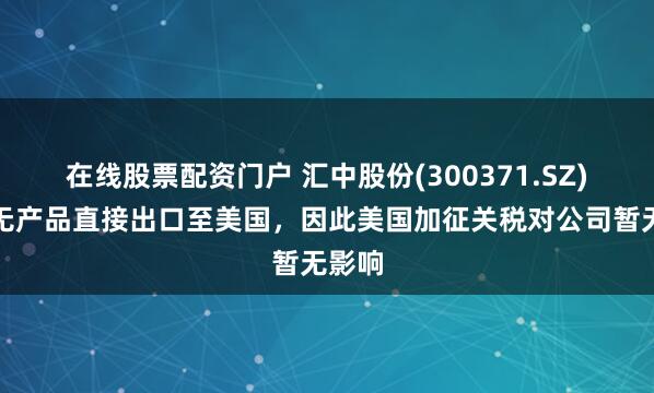 在线股票配资门户 汇中股份(300371.SZ)：尚无产品直接出口至美国，因此美国加征关税对公司暂无影响