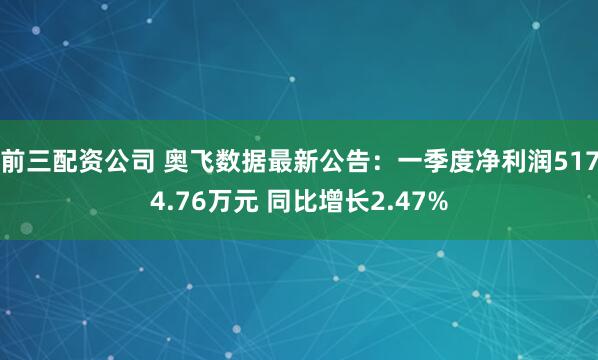 前三配资公司 奥飞数据最新公告：一季度净利润5174.76万元 同比增长2.47%