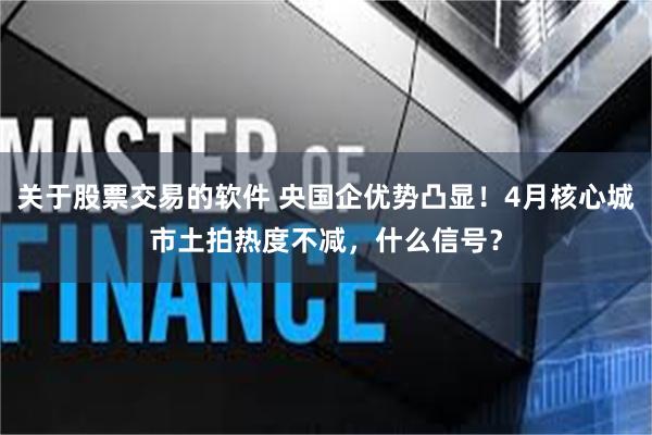 关于股票交易的软件 央国企优势凸显！4月核心城市土拍热度不减，什么信号？