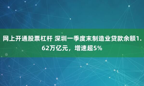 网上开通股票杠杆 深圳一季度末制造业贷款余额1.62万亿元，增速超5%