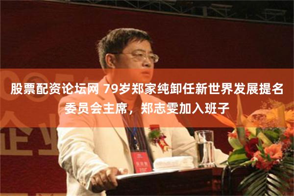 股票配资论坛网 79岁郑家纯卸任新世界发展提名委员会主席，郑志雯加入班子