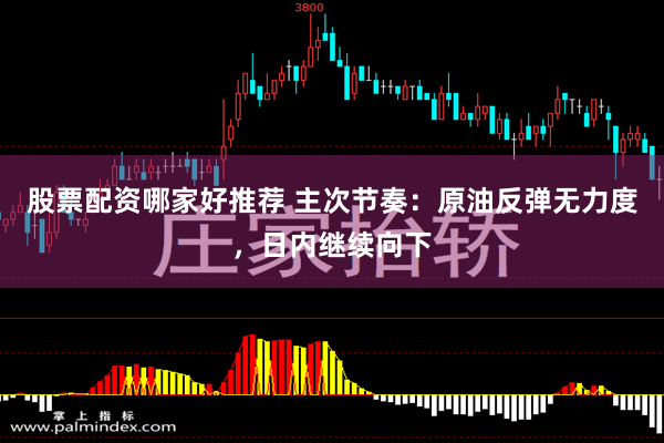 股票配资哪家好推荐 主次节奏：原油反弹无力度，日内继续向下