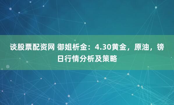谈股票配资网 御姐析金：4.30黄金，原油，镑日行情分析及策略