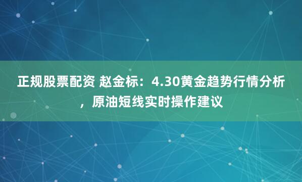 正规股票配资 赵金标：4.30黄金趋势行情分析，原油短线实时操作建议