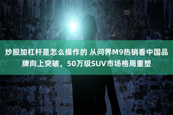 炒股加杠杆是怎么操作的 从问界M9热销看中国品牌向上突破，50万级SUV市场格局重塑