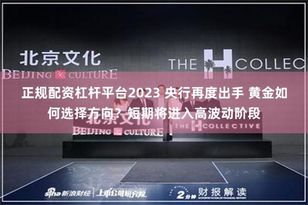 正规配资杠杆平台2023 央行再度出手 黄金如何选择方向？短期将进入高波动阶段