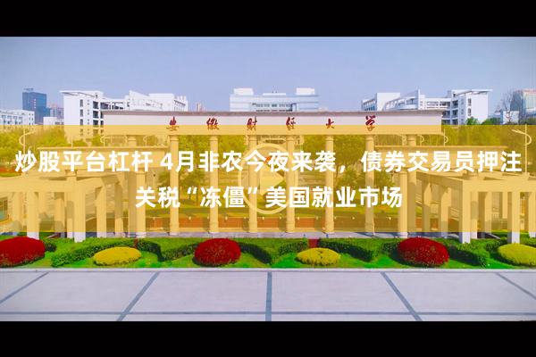炒股平台杠杆 4月非农今夜来袭，债券交易员押注关税“冻僵”美国就业市场