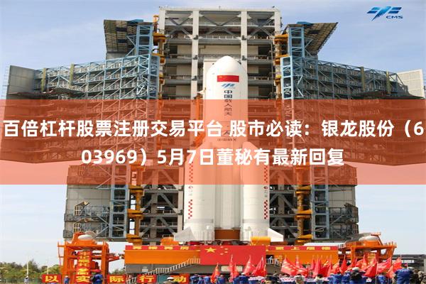 百倍杠杆股票注册交易平台 股市必读：银龙股份（603969）5月7日董秘有最新回复