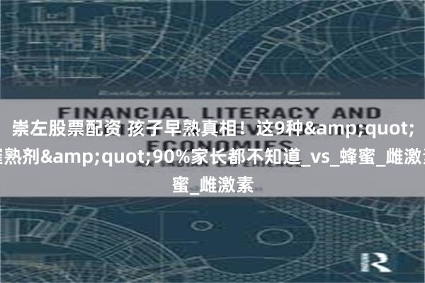 崇左股票配资 孩子早熟真相！这9种&quot;催熟剂&quot;90%家长都不知道_vs_蜂蜜_雌激素