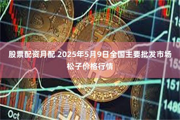股票配资月配 2025年5月9日全国主要批发市场松子价格行情