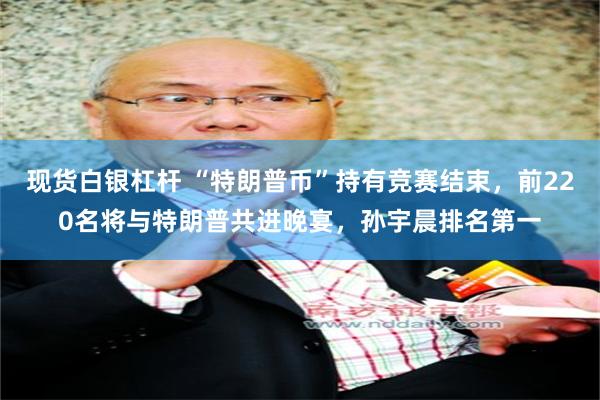 现货白银杠杆 “特朗普币”持有竞赛结束，前220名将与特朗普共进晚宴，孙宇晨排名第一