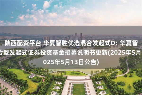 陕西配资平台 华夏智胜优选混合发起式D: 华夏智胜优选混合型发起式证券投资基金招募说明书更新(2025年5月13日公告)