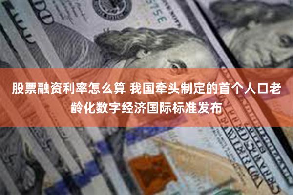 股票融资利率怎么算 我国牵头制定的首个人口老龄化数字经济国际标准发布