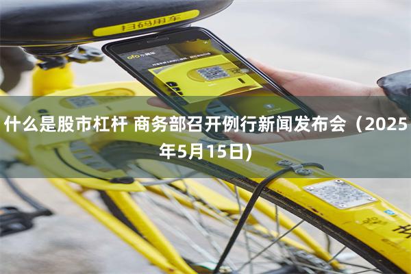 什么是股市杠杆 商务部召开例行新闻发布会（2025年5月15日)