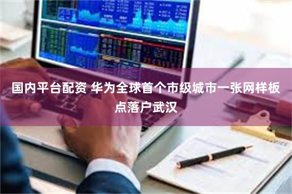 国内平台配资 华为全球首个市级城市一张网样板点落户武汉