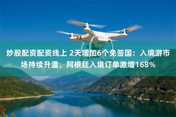 炒股配资配资线上 2天增加6个免签国：入境游市场持续升温，阿根廷入境订单激增168%