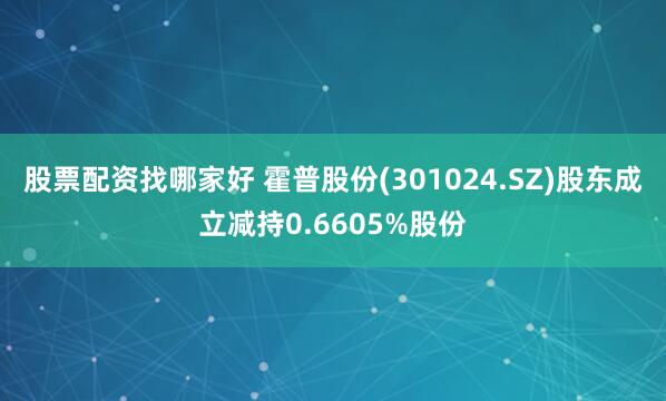 股票配资找哪家好 霍普股份(301024.SZ)股东成立减持0.6605%股份