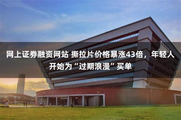 网上证劵融资网站 撕拉片价格暴涨43倍，年轻人开始为“过期浪漫”买单