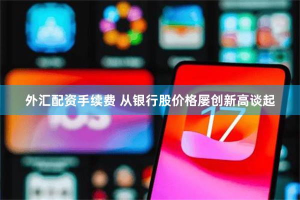 外汇配资手续费 从银行股价格屡创新高谈起