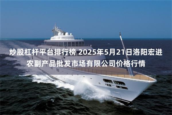 炒股杠杆平台排行榜 2025年5月21日洛阳宏进农副产品批发市场有限公司价格行情