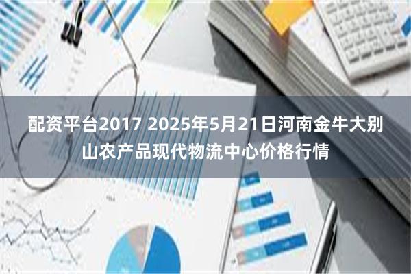 配资平台2017 2025年5月21日河南金牛大别山农产品现代物流中心价格行情