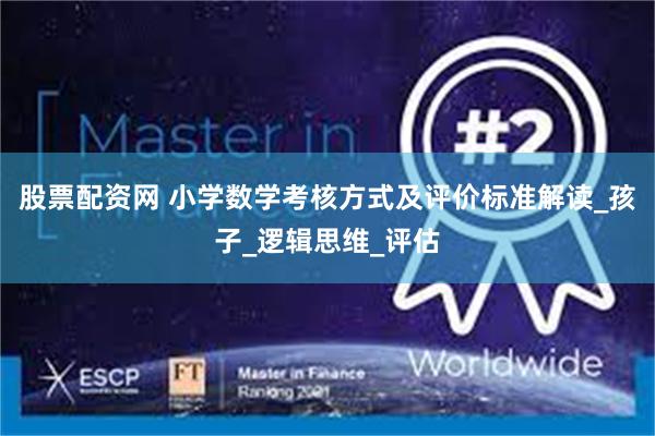 股票配资网 小学数学考核方式及评价标准解读_孩子_逻辑思维_评估