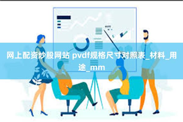 网上配资炒股网站 pvdf规格尺寸对照表_材料_用途_mm