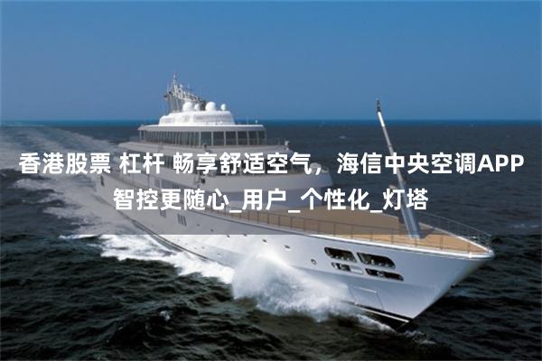 香港股票 杠杆 畅享舒适空气，海信中央空调APP智控更随心_用户_个性化_灯塔