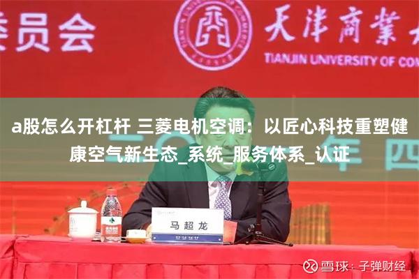 a股怎么开杠杆 三菱电机空调：以匠心科技重塑健康空气新生态_系统_服务体系_认证