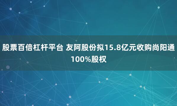 股票百倍杠杆平台 友阿股份拟15.8亿元收购尚阳通100%股权