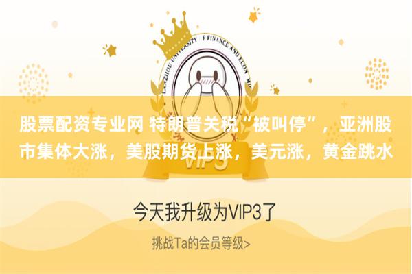 股票配资专业网 特朗普关税“被叫停”，亚洲股市集体大涨，美股期货上涨，美元涨，黄金跳水