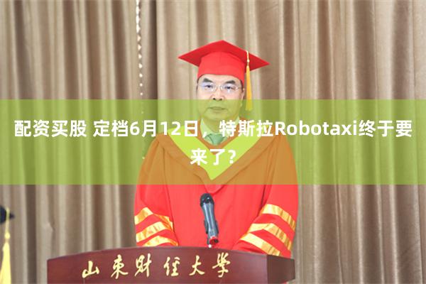 配资买股 定档6月12日，特斯拉Robotaxi终于要来了？