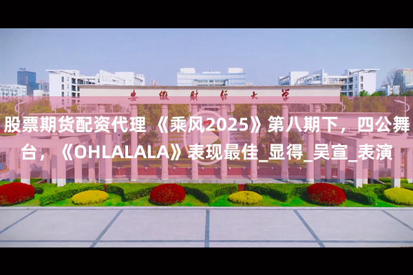 股票期货配资代理 《乘风2025》第八期下，四公舞台，《OHLALALA》表现最佳_显得_吴宣_表演