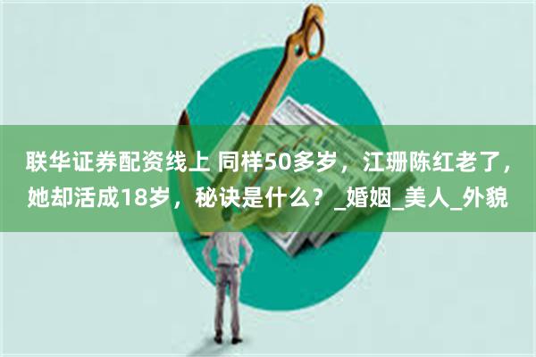 联华证券配资线上 同样50多岁，江珊陈红老了，她却活成18岁，秘诀是什么？_婚姻_美人_外貌