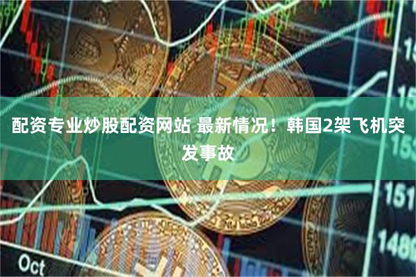 配资专业炒股配资网站 最新情况！韩国2架飞机突发事故