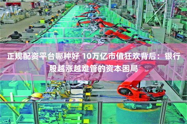 正规配资平台哪种好 10万亿市值狂欢背后：银行股越涨越难管的资本困局