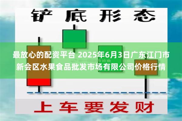 最放心的配资平台 2025年6月3日广东江门市新会区水果食品批发市场有限公司价格行情