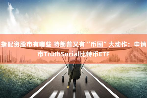 股指配资股市有哪些 特朗普又有“币圈”大动作：申请上市TruthSocial比特币ETF