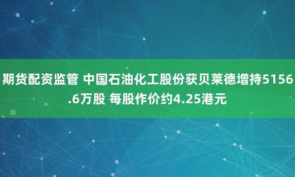 期货配资监管 中国石油化工股份获贝莱德增持5156.6万股 每股作价约4.25港元