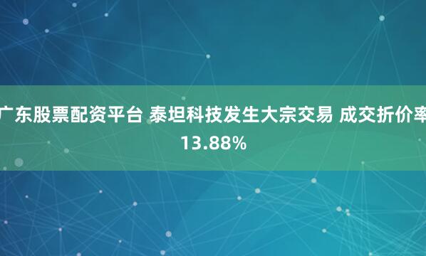 广东股票配资平台 泰坦科技发生大宗交易 成交折价率13.88%